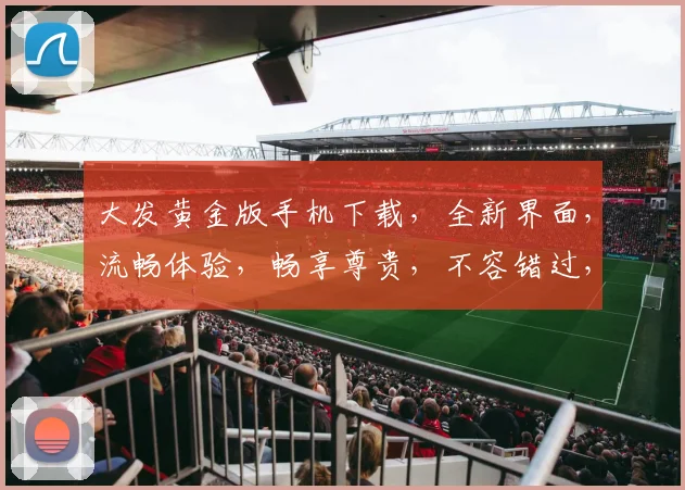 大发黄金版手机下载，全新界面，流畅体验，畅享尊贵，不容错过，立即下载
