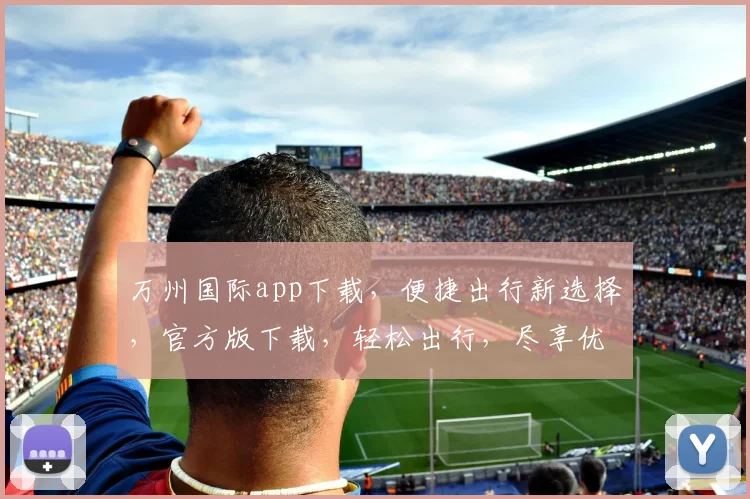 万州国际app下载，便捷出行新选择，官方版下载，轻松出行，尽享优惠，不容错过