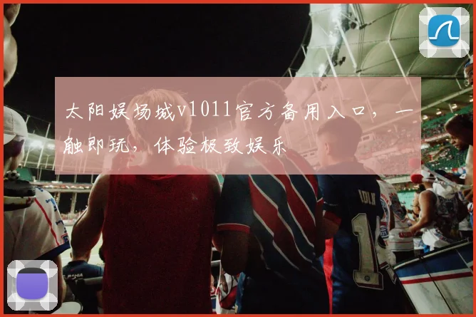 太阳娱场城v1011官方备用入口，一触即玩，体验极致娱乐