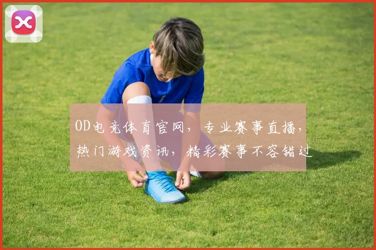 OD电竞体育官网，专业赛事直播，热门游戏资讯，精彩赛事不容错过，三重福利等你来