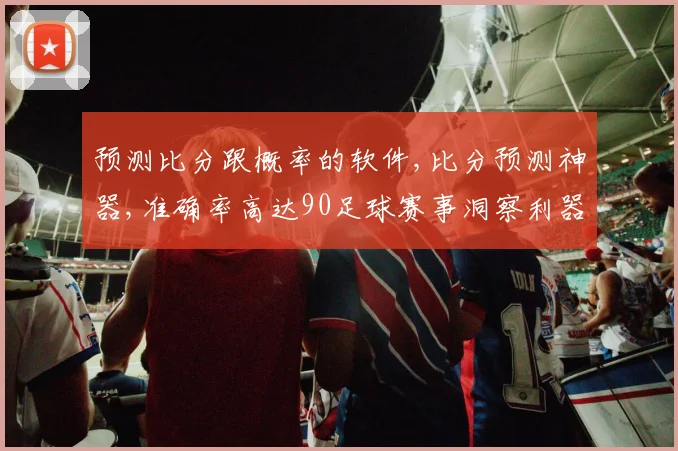 预测比分跟概率的软件,比分预测神器,准确率高达90足球赛事洞察利器