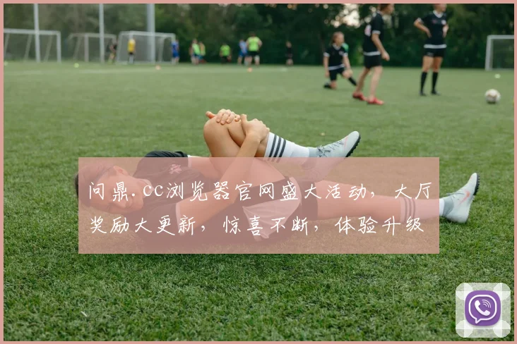 问鼎.cc浏览器官网盛大活动，大厅奖励大更新，惊喜不断，体验升级，速来参与