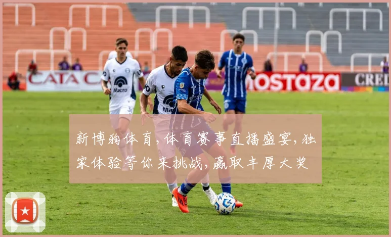 新博狗体育,体育赛事直播盛宴,独家体验等你来挑战,赢取丰厚大奖