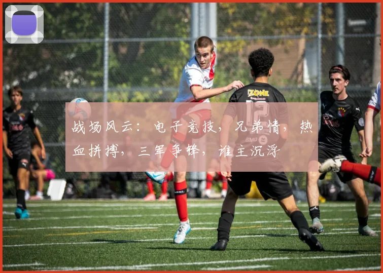 战场风云：电子竞技，兄弟情，热血拼搏，三军争锋，谁主沉浮