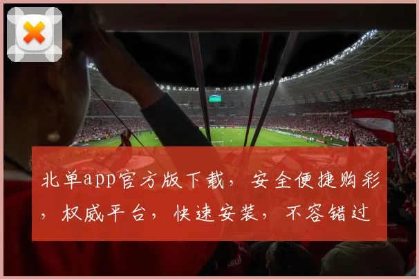 北单app官方版下载，安全便捷购彩，权威平台，快速安装，不容错过，立即下载