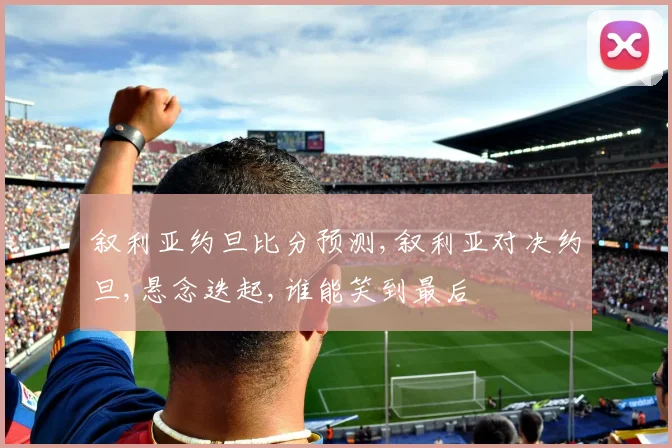 叙利亚约旦比分预测,叙利亚对决约旦,悬念迭起,谁能笑到最后