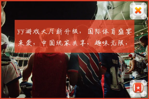 yy游戏大厅新升级，国际体育盛宴来袭，中国玩家共享，趣味无限，体验新境界，惊喜不断，不容错过