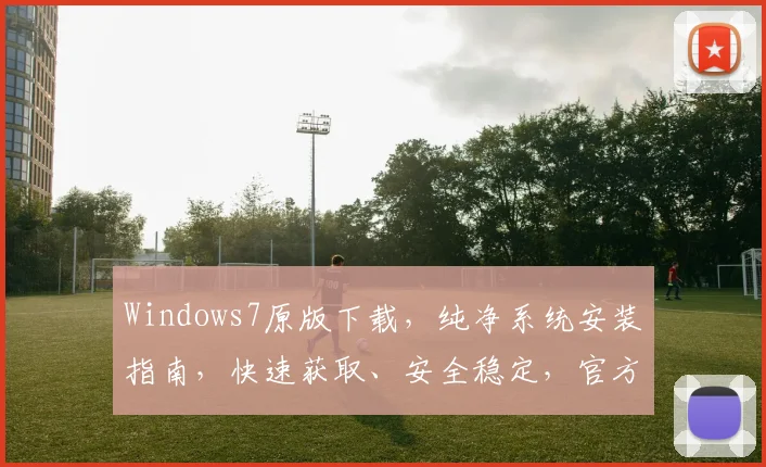 Windows7原版下载，纯净系统安装指南，快速获取、安全稳定，官方正版直连下载，一步到位