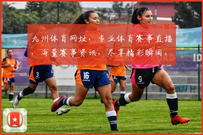 九州体育网址，专业体育赛事直播，海量赛事资讯，尽享精彩瞬间，快速访问入口