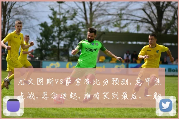 尤文图斯vs萨索洛比分预测,意甲焦点战,悬念迭起,谁将笑到最后,一触即发,拭目以待