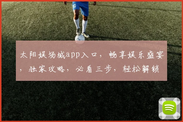 太阳娱场城app入口，畅享娱乐盛宴，独家攻略，必看三步，轻松解锁