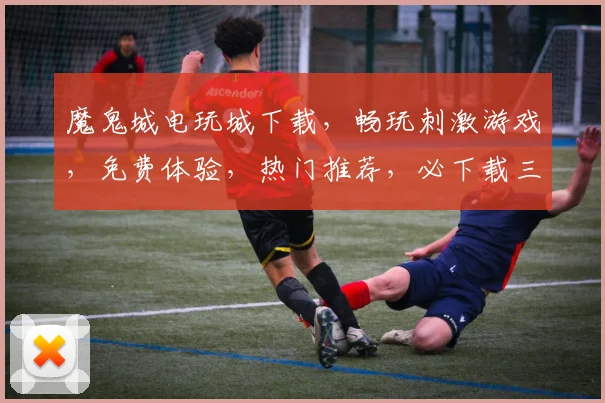 魔鬼城电玩城下载，畅玩刺激游戏，免费体验，热门推荐，必下载三款