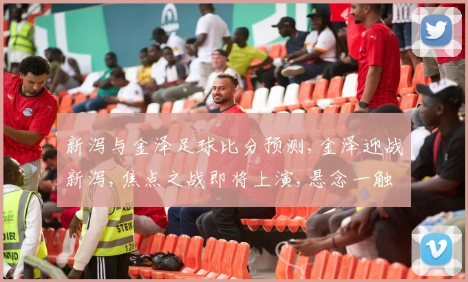 新泻与金泽足球比分预测,金泽迎战新泻,焦点之战即将上演,悬念一触即发,比分预测即将揭晓